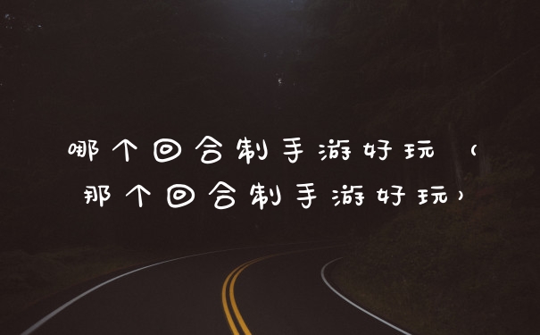 哪个回合制手游好玩(那个回合制手游好玩)