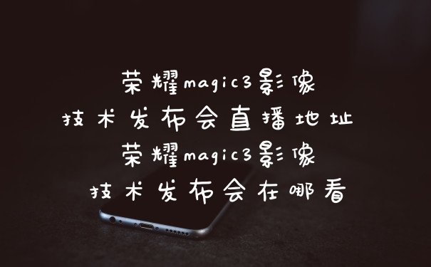 荣耀magic3影像技术发布会直播地址 荣耀magic3影像技术发布会在哪看