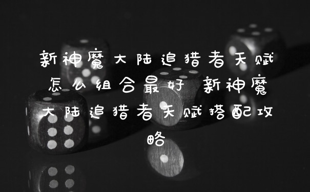 新神魔大陆追猎者天赋怎么组合最好 新神魔大陆追猎者天赋搭配攻略