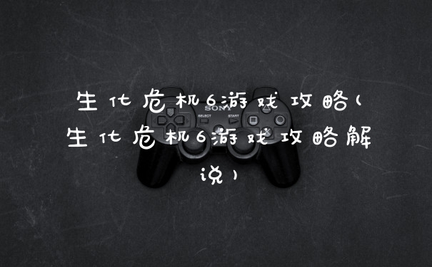 生化危机6游戏攻略(生化危机6游戏攻略解说)