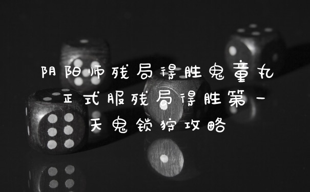 阴阳师残局得胜鬼童丸 正式服残局得胜第一天鬼锁狩攻略