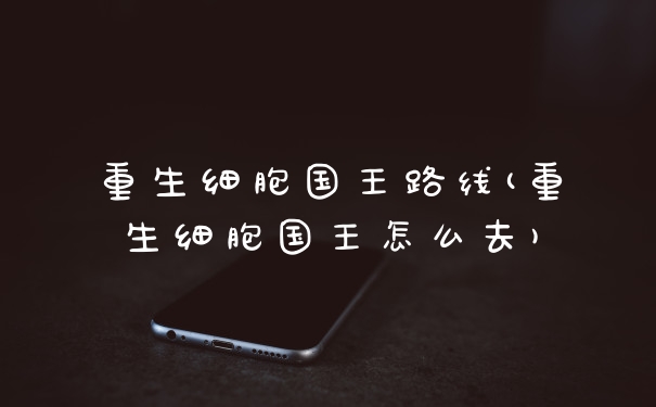 重生细胞国王路线(重生细胞国王怎么去)