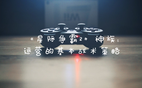 《星际争霸2》神族:运营的基本战术策略