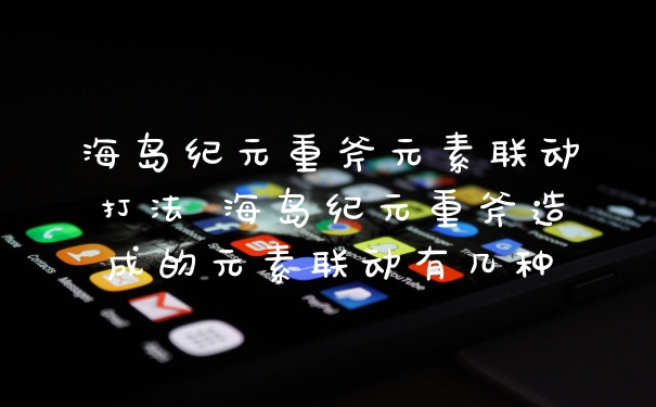 海岛纪元重斧元素联动打法 海岛纪元重斧造成的元素联动有几种
