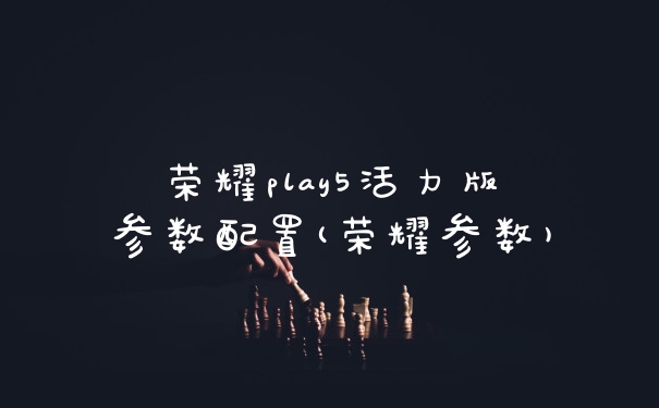 荣耀play5活力版参数配置(荣耀参数)