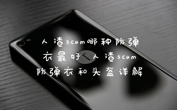 人渣scum哪种防弹衣最好 人渣scum防弹衣和头盔详解