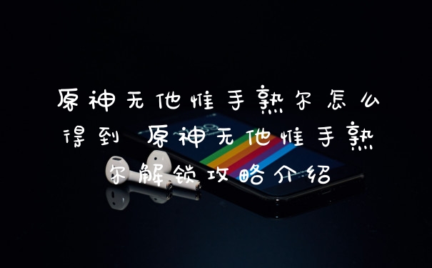 原神无他惟手熟尔怎么得到 原神无他惟手熟尔解锁攻略介绍