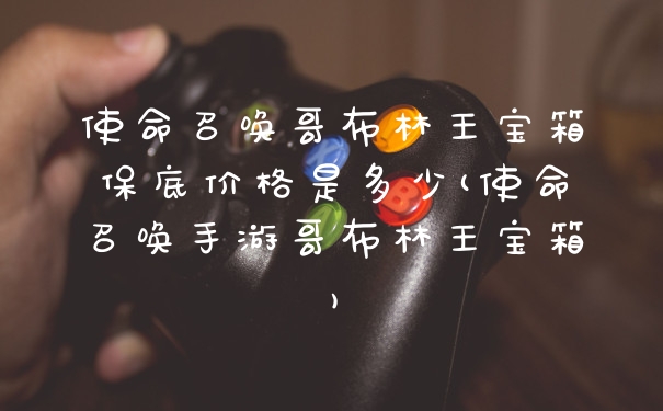 使命召唤哥布林王宝箱保底价格是多少(使命召唤手游哥布林王宝箱)