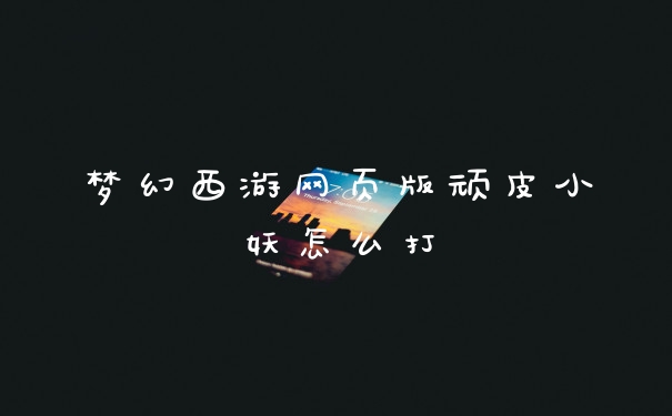 梦幻西游网页版顽皮小妖怎么打