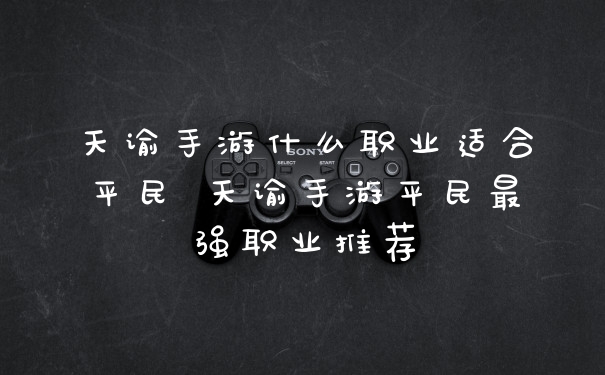 天谕手游什么职业适合平民 天谕手游平民最强职业推荐