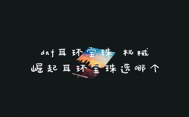 dnf耳环宝珠 机械崛起耳环宝珠选哪个