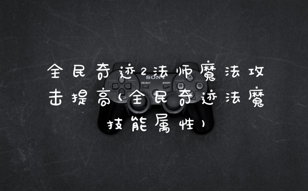 全民奇迹2法师魔法攻击提高(全民奇迹法魔技能属性)