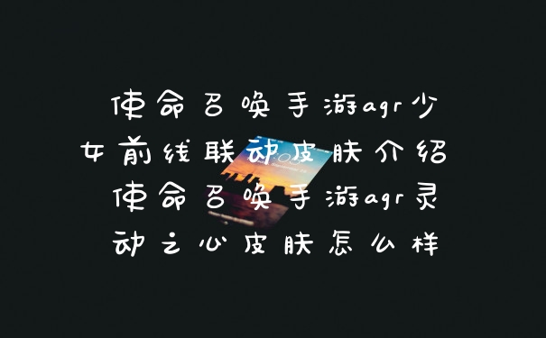 使命召唤手游agr少女前线联动皮肤介绍 使命召唤手游agr灵动之心皮肤怎么样