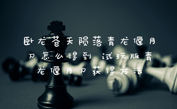 卧龙苍天陨落青龙偃月刀怎么得到 试玩版青龙偃月刀获得方法