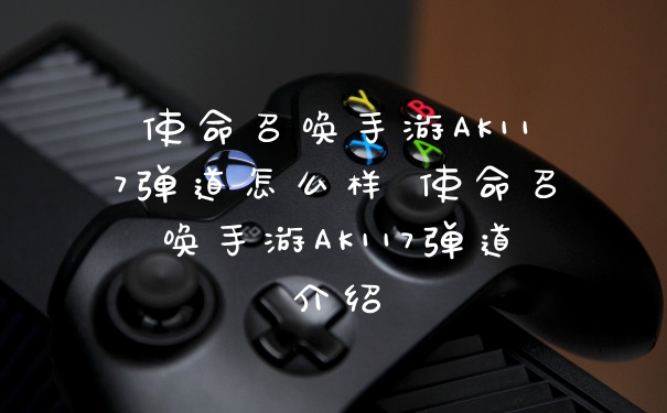 使命召唤手游AK117弹道怎么样 使命召唤手游AK117弹道介绍