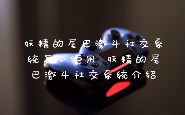 妖精的尾巴激斗社交系统怎么使用 妖精的尾巴激斗社交系统介绍
