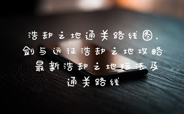 浩劫之地通关路线图,剑与远征浩劫之地攻略 最新浩劫之地玩法及通关路线