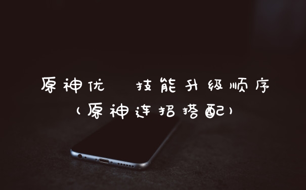 原神优菈技能升级顺序(原神连招搭配)