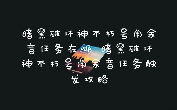 暗黑破坏神不朽号角余音任务在哪 暗黑破坏神不朽号角余音任务触发攻略
