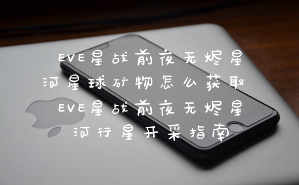 EVE星战前夜无烬星河星球矿物怎么获取 EVE星战前夜无烬星河行星开采指南