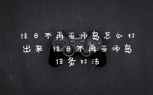 往日不再巫师岛怎么打出来 往日不再巫师岛任务打法