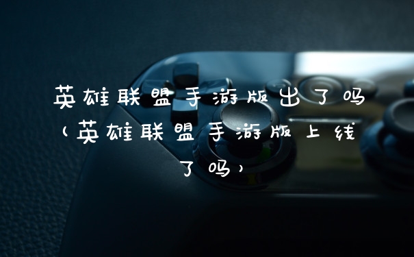 英雄联盟手游版出了吗(英雄联盟手游版上线了吗)