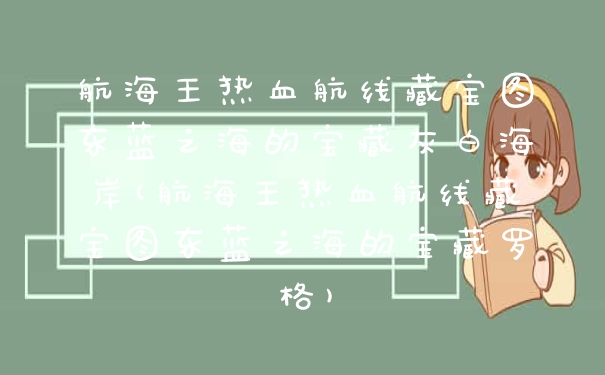 航海王热血航线藏宝图东蓝之海的宝藏灰白海岸(航海王热血航线藏宝图东蓝之海的宝藏罗格)