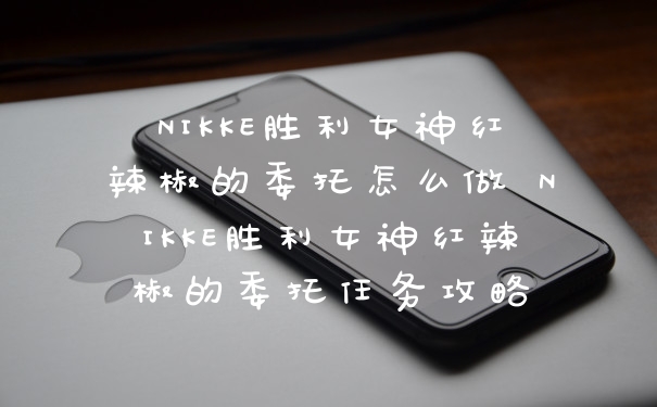 NIKKE胜利女神红辣椒的委托怎么做 NIKKE胜利女神红辣椒的委托任务攻略