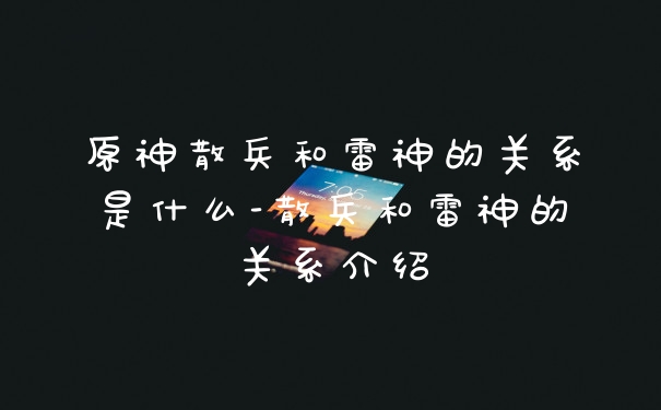 原神散兵和雷神的关系是什么-散兵和雷神的关系介绍
