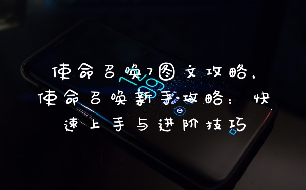 使命召唤7图文攻略，使命召唤新手攻略：快速上手与进阶技巧
