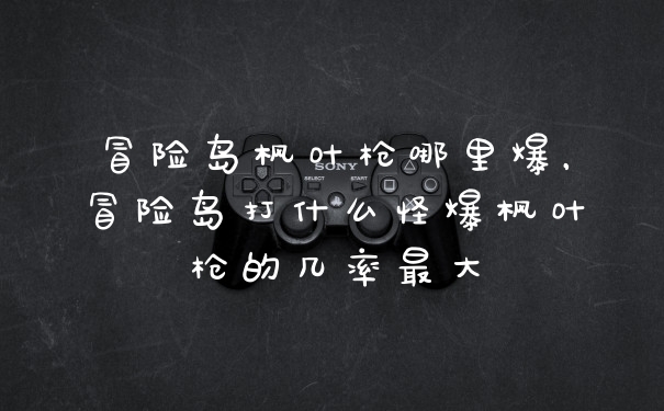 冒险岛枫叶枪哪里爆，冒险岛打什么怪爆枫叶枪的几率最大