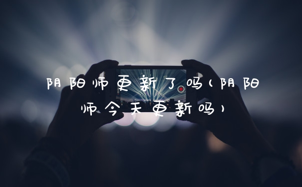 阴阳师更新了吗(阴阳师今天更新吗)
