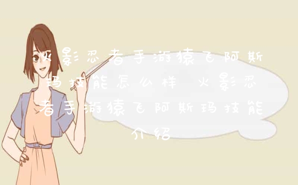 火影忍者手游猿飞阿斯玛技能怎么样 火影忍者手游猿飞阿斯玛技能介绍
