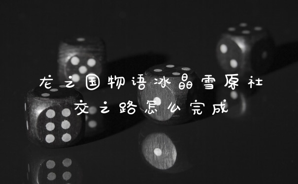 龙之国物语冰晶雪原社交之路怎么完成