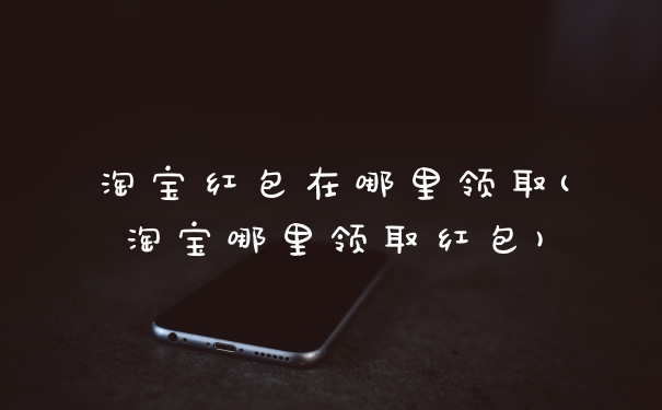 淘宝红包在哪里领取(淘宝哪里领取红包)