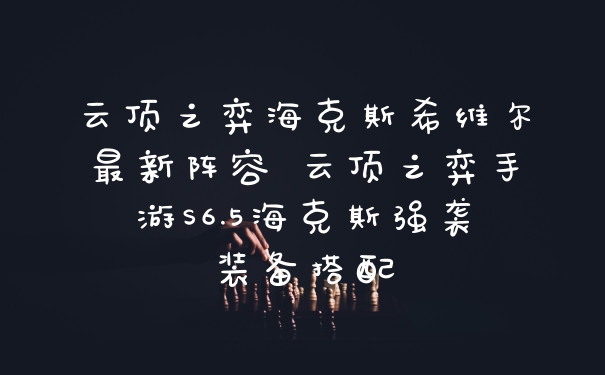 云顶之弈海克斯希维尔最新阵容 云顶之弈手游S6.5海克斯强袭装备搭配