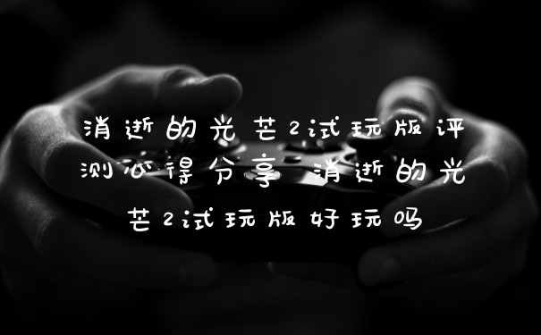 消逝的光芒2试玩版评测心得分享 消逝的光芒2试玩版好玩吗