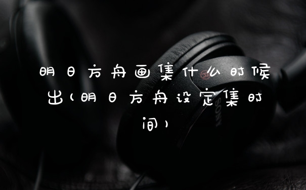 明日方舟画集什么时候出(明日方舟设定集时间)