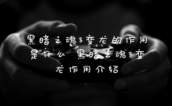黑暗之魂3变龙的作用是什么 黑暗之魂3变龙作用介绍