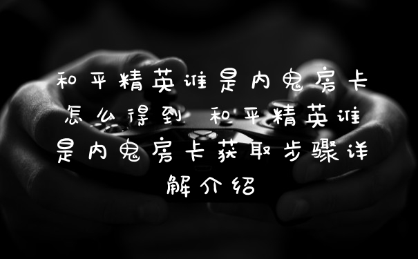 和平精英谁是内鬼房卡怎么得到 和平精英谁是内鬼房卡获取步骤详解介绍
