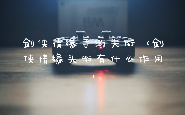 剑侠情缘手游头衔(剑侠情缘头衔有什么作用)