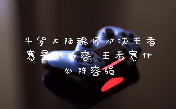 斗罗大陆魂师对决王者赛最新阵容 王者赛什么阵容强