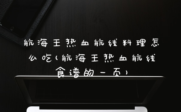 航海王热血航线料理怎么吃(航海王热血航线食谱的一页)