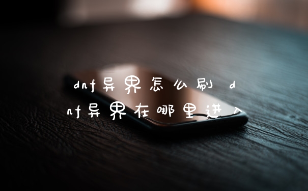 dnf异界怎么刷 dnf异界在哪里进入