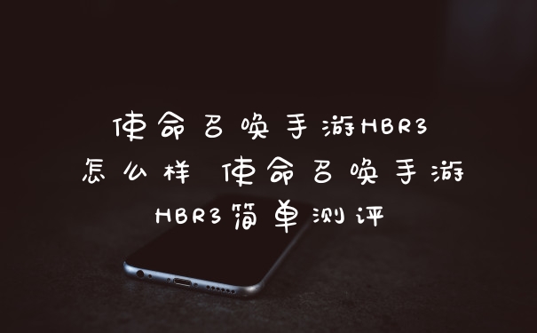 使命召唤手游HBR3怎么样 使命召唤手游HBR3简单测评