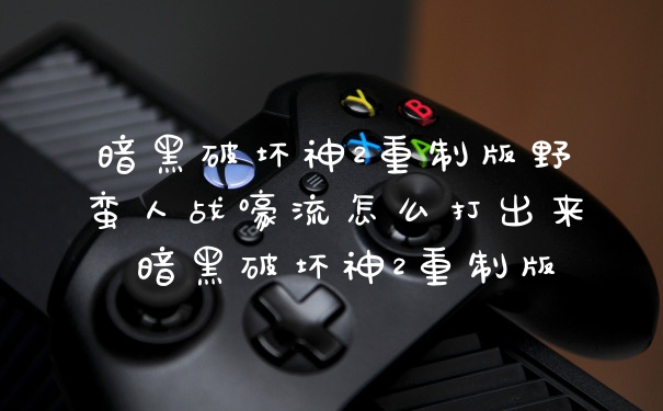 暗黑破坏神2重制版野蛮人战嚎流怎么打出来 暗黑破坏神2重制版