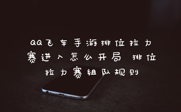 QQ飞车手游排位拉力赛进入怎么开局 排位拉力赛组队规则