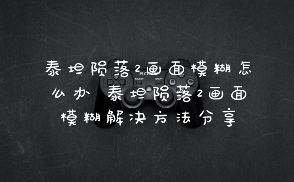 泰坦陨落2画面模糊怎么办 泰坦陨落2画面模糊解决方法分享