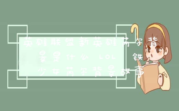 英雄联盟新英雄芮尔背景是什么 LOL镕铁少女芮尔背景故事