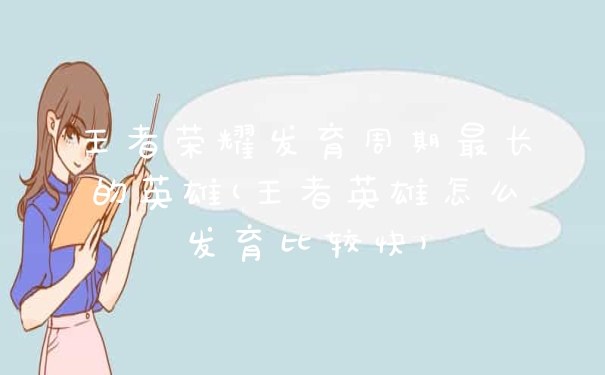 王者荣耀发育周期最长的英雄(王者英雄怎么发育比较快)